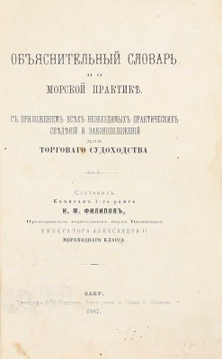[Настольная книга для моряков коммерческого флота]. Филиппов Н.М. Объяснительный словарь по морской практике. С приложением всех необходимых практических сведений и законоположений для торгового судоходства. Баку: Тип. В.В. Неручева, 1887.